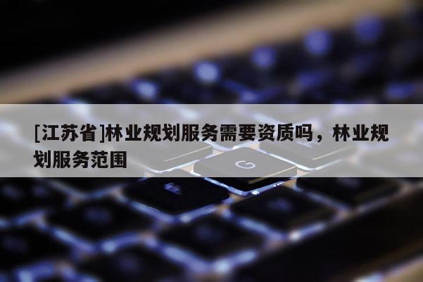 [江蘇省]林業(yè)規(guī)劃服務(wù)需要資質(zhì)嗎，林業(yè)規(guī)劃服務(wù)范圍