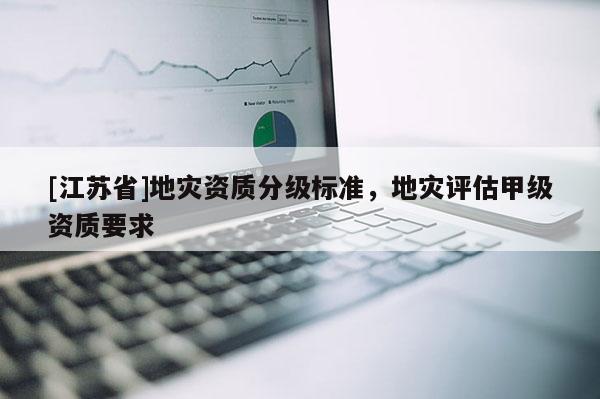 [江蘇省]地災資質分級標準，地災評估甲級資質要求