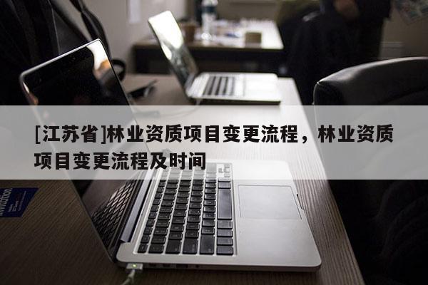 [江蘇省]林業(yè)資質(zhì)項目變更流程，林業(yè)資質(zhì)項目變更流程及時間
