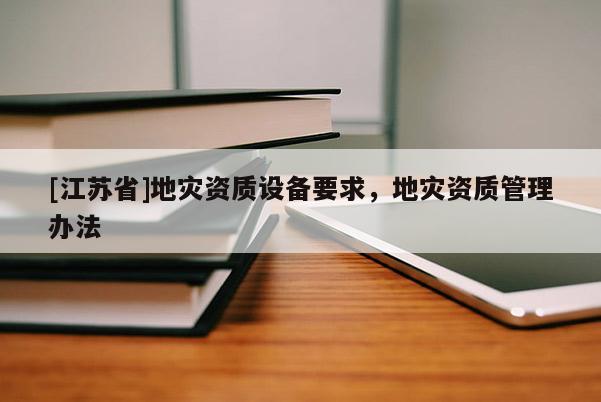 [江蘇省]地災資質設備要求，地災資質管理辦法