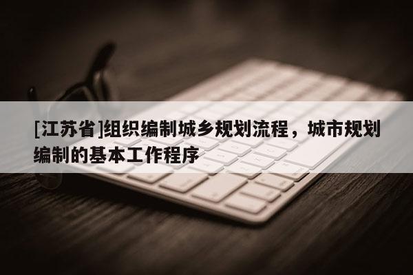 [江蘇省]組織編制城鄉規劃流程，城市規劃編制的基本工作程序