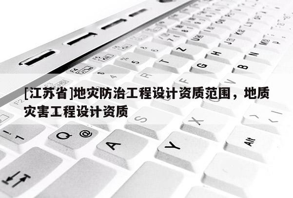 [江蘇省]地災(zāi)防治工程設(shè)計(jì)資質(zhì)范圍，地質(zhì)災(zāi)害工程設(shè)計(jì)資質(zhì)