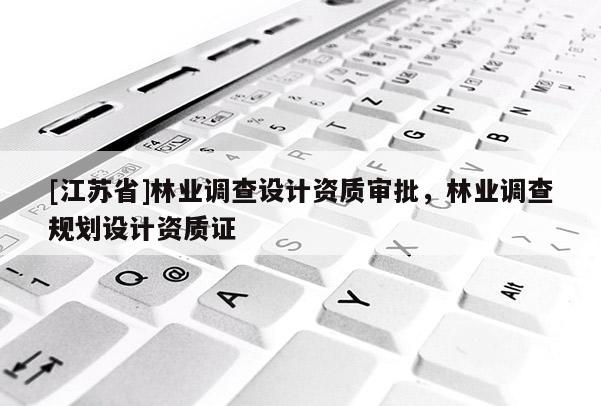 [江蘇省]林業(yè)調(diào)查設(shè)計(jì)資質(zhì)審批，林業(yè)調(diào)查規(guī)劃設(shè)計(jì)資質(zhì)證