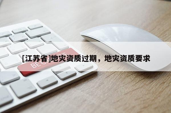 [江蘇省]地災(zāi)資質(zhì)過(guò)期，地災(zāi)資質(zhì)要求