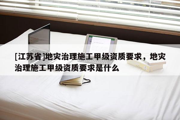 [江蘇省]地災治理施工甲級資質要求，地災治理施工甲級資質要求是什么