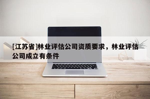 [江蘇省]林業評估公司資質要求，林業評估公司成立有條件