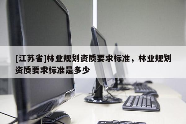 [江蘇省]林業規劃資質要求標準，林業規劃資質要求標準是多少