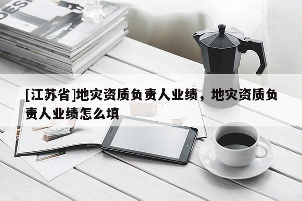 [江蘇省]地災資質負責人業績，地災資質負責人業績怎么填