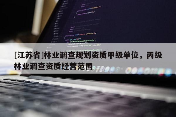 [江蘇省]林業(yè)調(diào)查規(guī)劃資質(zhì)甲級(jí)單位，丙級(jí)林業(yè)調(diào)查資質(zhì)經(jīng)營(yíng)范圍