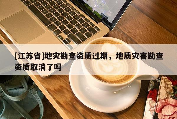 [江蘇省]地災(zāi)勘查資質(zhì)過期，地質(zhì)災(zāi)害勘查資質(zhì)取消了嗎