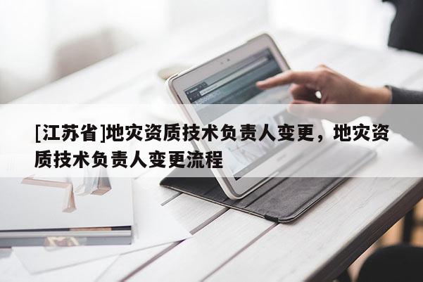 [江蘇省]地災資質技術負責人變更，地災資質技術負責人變更流程
