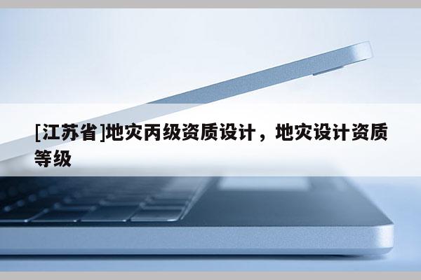 [江蘇省]地災丙級資質設計，地災設計資質等級