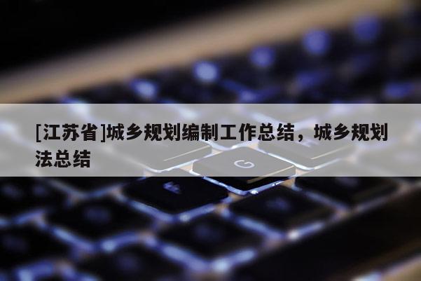 [江蘇省]城鄉(xiāng)規(guī)劃編制工作總結(jié)，城鄉(xiāng)規(guī)劃法總結(jié)