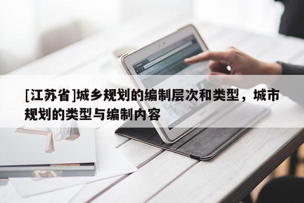 [江蘇省]城鄉(xiāng)規(guī)劃的編制層次和類(lèi)型，城市規(guī)劃的類(lèi)型與編制內(nèi)容