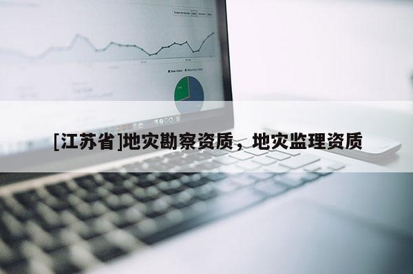 [江蘇省]地災勘察資質，地災監理資質