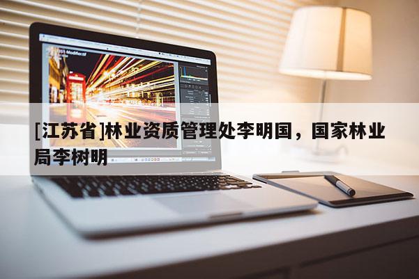 [江蘇省]林業(yè)資質(zhì)管理處李明國，國家林業(yè)局李樹明