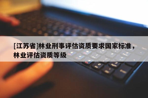 [江蘇省]林業(yè)刑事評估資質(zhì)要求國家標(biāo)準(zhǔn)，林業(yè)評估資質(zhì)等級