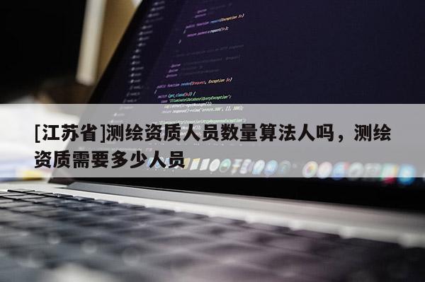 [江蘇省]測繪資質人員數量算法人嗎，測繪資質需要多少人員