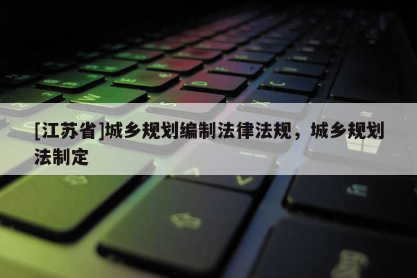 [江蘇省]城鄉規劃編制法律法規，城鄉規劃法制定