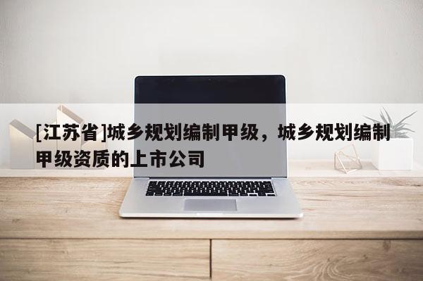 [江蘇省]城鄉規劃編制甲級，城鄉規劃編制甲級資質的上市公司