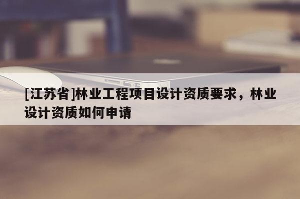 [江蘇省]林業工程項目設計資質要求，林業設計資質如何申請