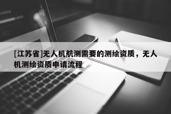 [江蘇省]無人機航測需要的測繪資質，無人機測繪資質申請流程