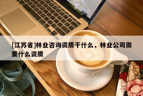 [江蘇省]林業咨詢資質干什么，林業公司需要什么資質