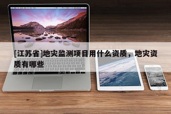 [江蘇省]地災監測項目用什么資質，地災資質有哪些