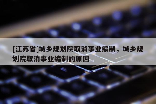 [江蘇省]城鄉規劃院取消事業編制，城鄉規劃院取消事業編制的原因