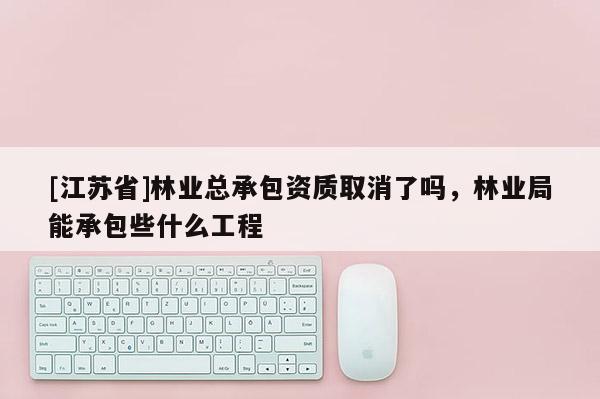 [江蘇省]林業總承包資質取消了嗎，林業局能承包些什么工程