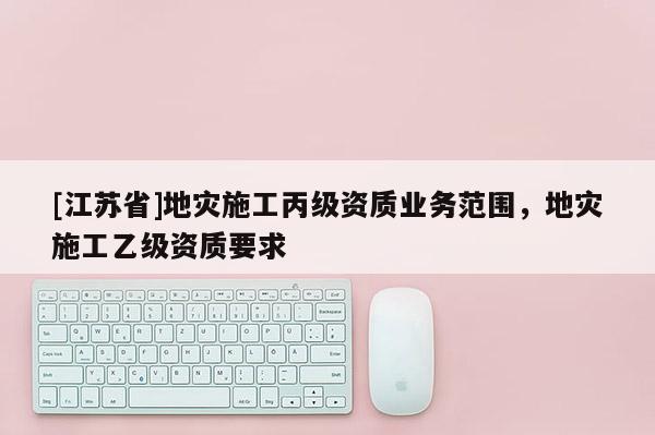 [江蘇省]地災施工丙級資質業務范圍，地災施工乙級資質要求