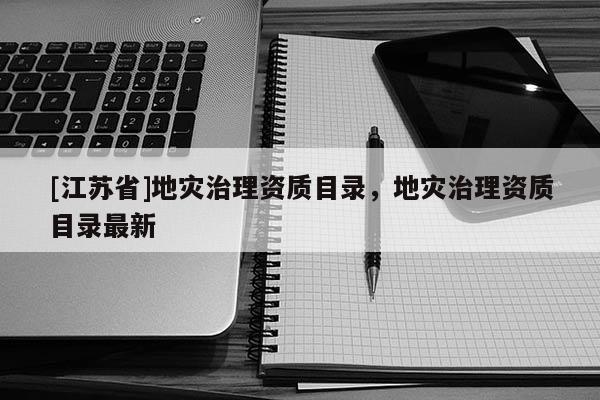 [江蘇省]地災治理資質目錄，地災治理資質目錄最新