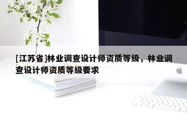[江蘇省]林業(yè)調(diào)查設(shè)計師資質(zhì)等級，林業(yè)調(diào)查設(shè)計師資質(zhì)等級要求