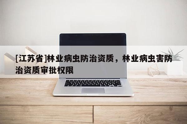 [江蘇省]林業病蟲防治資質，林業病蟲害防治資質審批權限