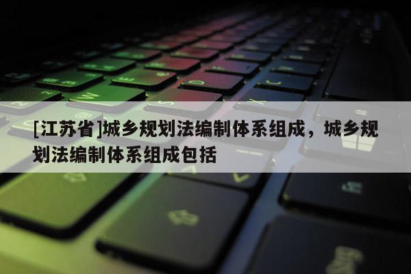 [江蘇省]城鄉規劃法編制體系組成，城鄉規劃法編制體系組成包括