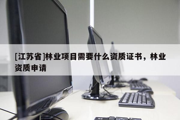 [江蘇省]林業(yè)項(xiàng)目需要什么資質(zhì)證書，林業(yè)資質(zhì)申請(qǐng)