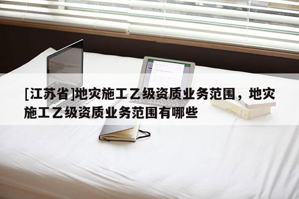[江蘇省]地災施工乙級資質業務范圍，地災施工乙級資質業務范圍有哪些