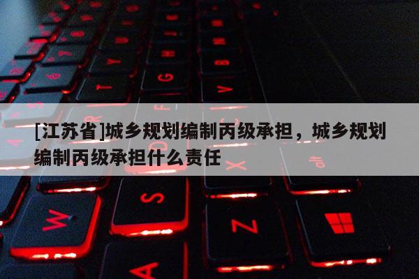 [江蘇省]城鄉規劃編制丙級承擔，城鄉規劃編制丙級承擔什么責任