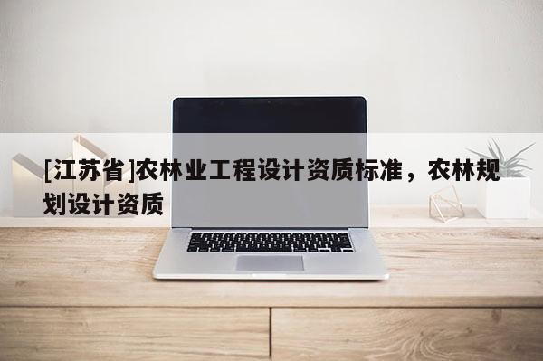 [江蘇省]農林業工程設計資質標準，農林規劃設計資質