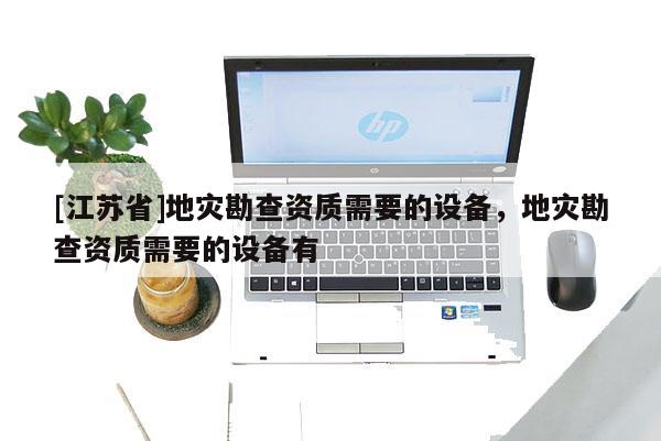 [江蘇省]地災勘查資質需要的設備，地災勘查資質需要的設備有