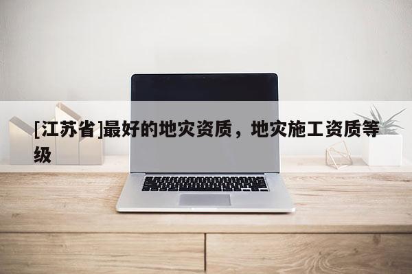 [江蘇省]最好的地災(zāi)資質(zhì)，地災(zāi)施工資質(zhì)等級(jí)