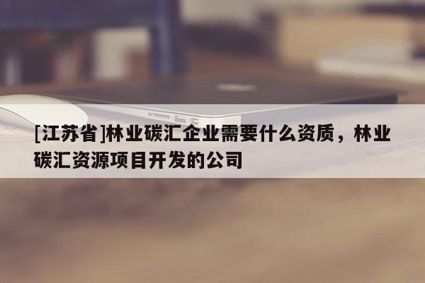 [江蘇省]林業碳匯企業需要什么資質，林業碳匯資源項目開發的公司