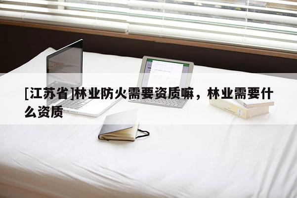 [江蘇省]林業(yè)防火需要資質(zhì)嘛，林業(yè)需要什么資質(zhì)
