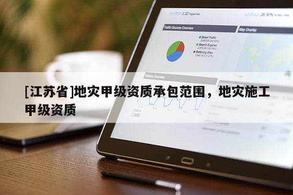[江蘇省]地災甲級資質承包范圍，地災施工甲級資質