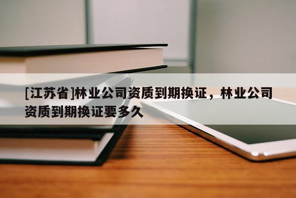 [江蘇省]林業公司資質到期換證，林業公司資質到期換證要多久