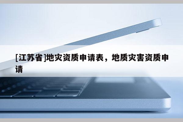 [江蘇省]地災(zāi)資質(zhì)申請表，地質(zhì)災(zāi)害資質(zhì)申請