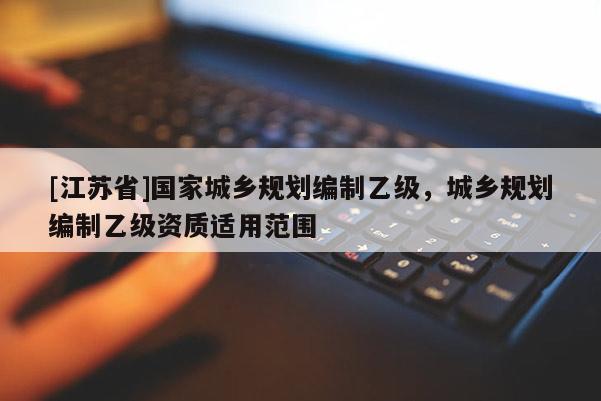 [江蘇省]國家城鄉規劃編制乙級，城鄉規劃編制乙級資質適用范圍