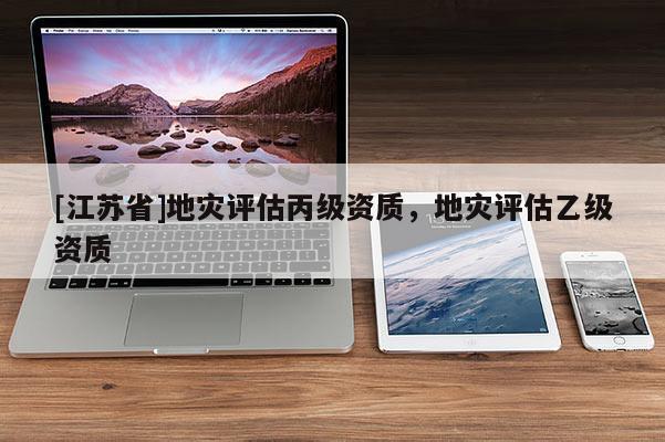 [江蘇省]地災(zāi)評(píng)估丙級(jí)資質(zhì)，地災(zāi)評(píng)估乙級(jí)資質(zhì)