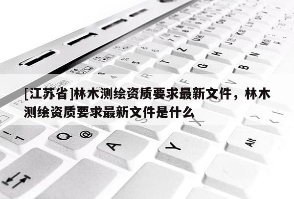 [江蘇省]林木測繪資質要求最新文件，林木測繪資質要求最新文件是什么