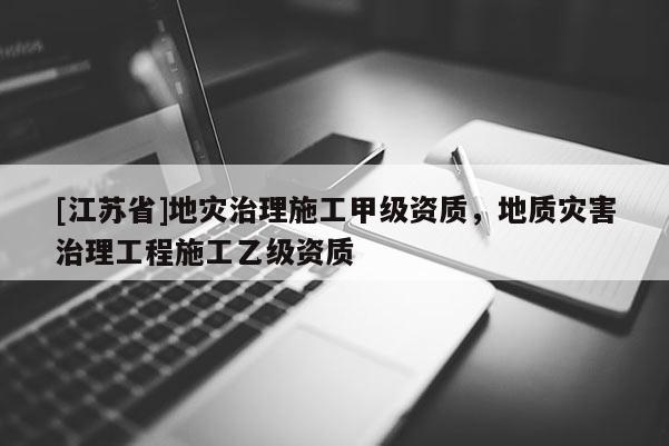 [江蘇省]地災治理施工甲級資質，地質災害治理工程施工乙級資質
